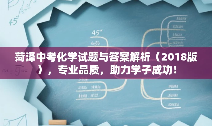 菏泽中考化学试题与答案解析(2018版),专业品质,助力学子成功! 菏泽中考化学试题与答案解析(2018版),专业品质,助力学子成功!