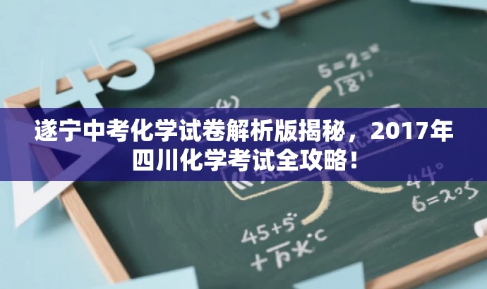 遂宁中考化学试卷解析版揭秘,2017年四川化学考试全攻略! 遂宁中考化学试卷解析版揭秘,2017年四川化学考试全攻略!
