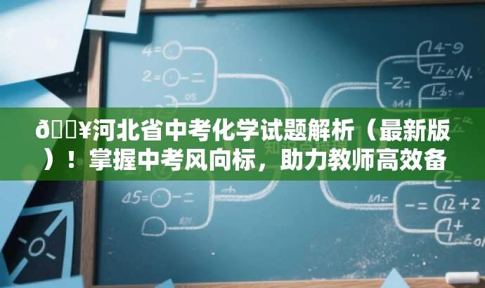 🔥河北省中考化学试题解析(最新版)!掌握中考风向标,助力教师高效备考! 🔥河北省中考化学试题解析(最新版)!掌握中考风向标,助力教师高效备考!