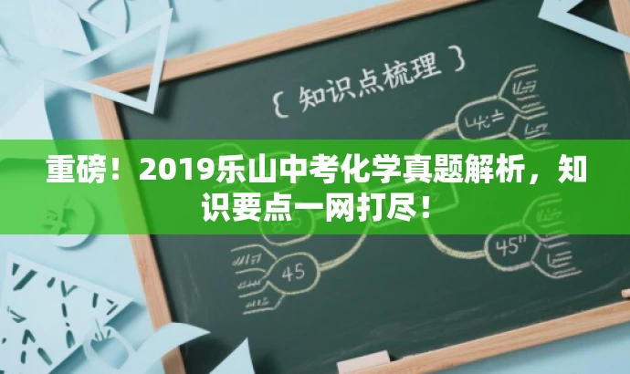 重磅!2019乐山中考化学真题解析,知识要点一网打尽! 重磅!2019乐山中考化学真题解析,知识要点一网打尽!