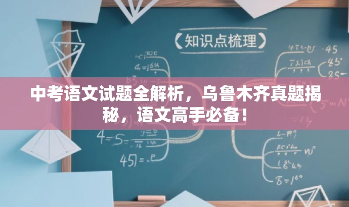 中考语文试题全解析,乌鲁木齐真题揭秘,语文高手必备! 中考语文试题全解析,乌鲁木齐真题揭秘,语文高手必备!