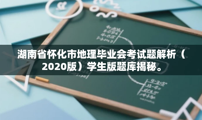 湖南省怀化市地理毕业会考试题解析(2020版)学生版题库揭秘。 湖南省怀化市地理毕业会考试题解析(2020版)学生版题库揭秘。