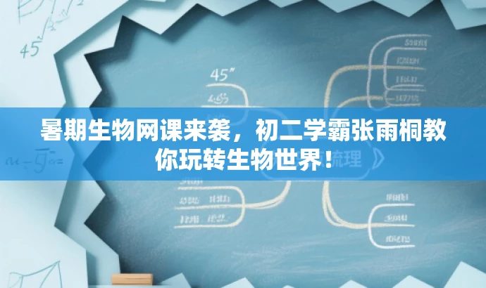 暑期生物网课来袭,初二学霸张雨桐教你玩转生物世界! 暑期生物网课来袭,初二学霸张雨桐教你玩转生物世界!