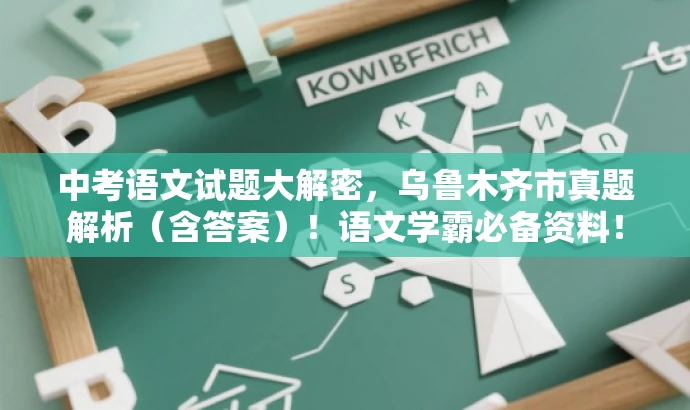 中考语文试题大解密,乌鲁木齐市真题解析(含答案)!语文学霸必备资料! 中考语文试题大解密,乌鲁木齐市真题解析(含答案)!语文学霸必备资料!