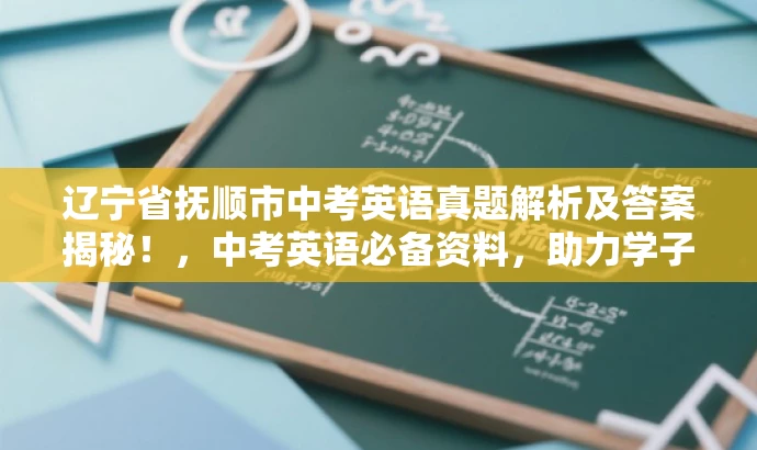 辽宁省抚顺市中考英语真题解析及答案揭秘!,中考英语必备资料,助力学子金榜题名! 辽宁省抚顺市中考英语真题解析及答案揭秘!,中考英语必备资料,助力学子金榜题名!