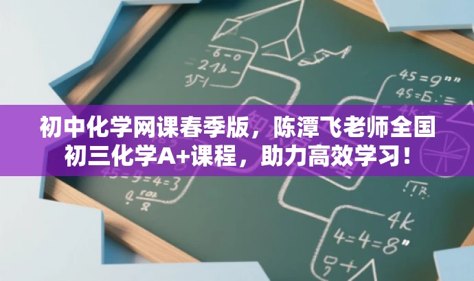 初中化学网课春季版,陈潭飞老师全国初三化学A+课程,助力高效学习! 初中化学网课春季版,陈潭飞老师全国初三化学A+课程,助力高效学习!
