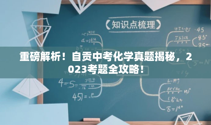 重磅解析!自贡中考化学真题揭秘,2023考题全攻略! 重磅解析!自贡中考化学真题揭秘,2023考题全攻略!