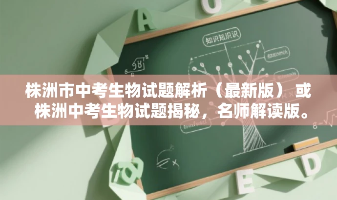 株洲市中考生物试题解析(最新版) 或 株洲中考生物试题揭秘,名师解读版。 株洲市中考生物试题解析(最新版) 或 株洲中考生物试题揭秘,名师解读版。