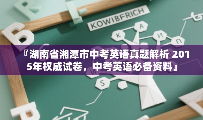 『湖南省湘潭市中考英语真题解析 2015年权威试卷,中考英语必备资料』 『湖南省湘潭市中考英语真题解析 2015年权威试卷,中考英语必备资料』
