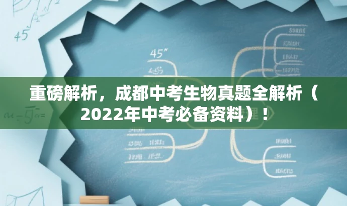 重磅解析,成都中考生物真题全解析(2022年中考必备资料)! 重磅解析,成都中考生物真题全解析(2022年中考必备资料)!
