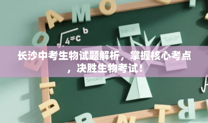 长沙中考生物试题解析,掌握核心考点,决胜生物考试! 长沙中考生物试题解析,掌握核心考点,决胜生物考试!