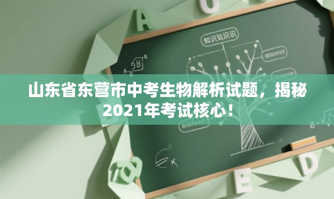 山东省东营市中考生物解析试题,揭秘2021年考试核心! 山东省东营市中考生物解析试题,揭秘2021年考试核心!