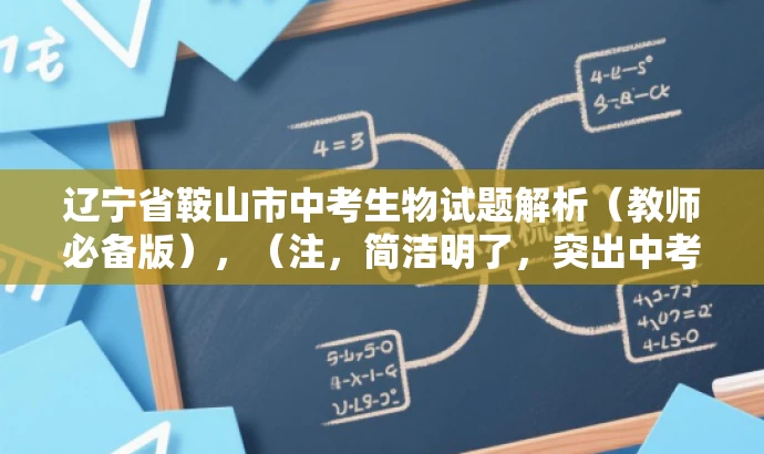 辽宁省鞍山市中考生物试题解析(教师必备版),(注,简洁明了,突出中考和教师人群需求,语言有吸引力。) 辽宁省鞍山市中考生物试题解析(教师必备版),(注,简洁明了,突出中考和教师人群需求,语言有吸引力。)