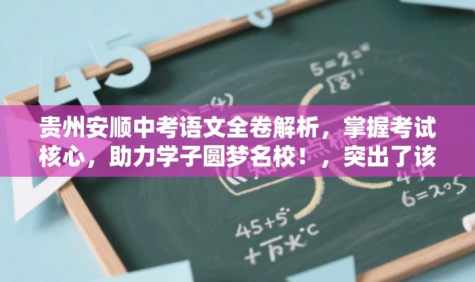 贵州安顺中考语文全卷解析，掌握考试核心，助力学子圆梦名校！，突出了该资源的核心价值（中考语文全卷解析），同时体现了对目标人群（学生及家长）需求的适配性，语言简洁且具有吸引力。
