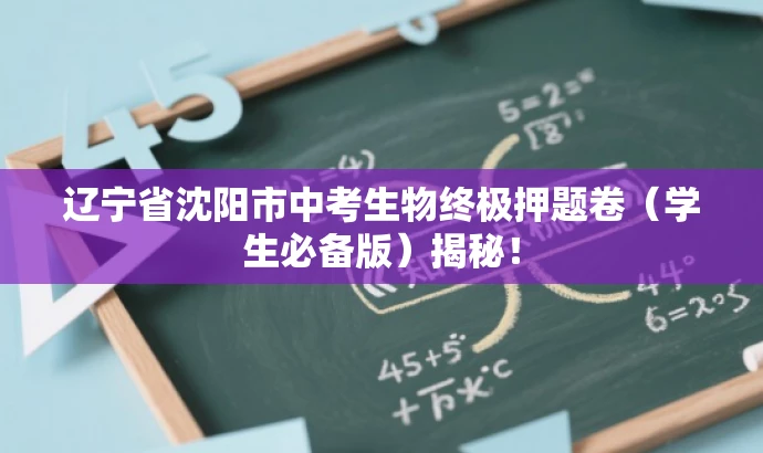 辽宁省沈阳市中考生物终极押题卷(学生必备版)揭秘! 辽宁省沈阳市中考生物终极押题卷(学生必备版)揭秘!