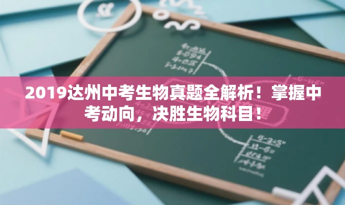 2019达州中考生物真题全解析!掌握中考动向,决胜生物科目! 2019达州中考生物真题全解析!掌握中考动向,决胜生物科目!