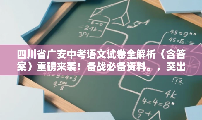 四川省广安中考语文试卷全解析(含答案)重磅来袭!备战必备资料。,突出了核心价值和目标人群需求,语言简洁且具有吸引力,符合营销效果的要求。 四川省广安中考语文试卷全解析(含答案)重磅来袭!备战必备资料。,突出了核心价值和目标人群需求,语言简洁且具有吸引力,符合营销效果的要求。