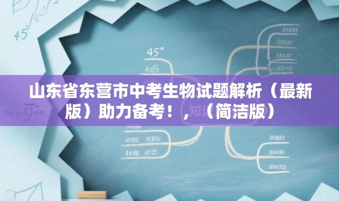 山东省东营市中考生物试题解析(最新版)助力备考!,(简洁版) 山东省东营市中考生物试题解析(最新版)助力备考!,(简洁版)