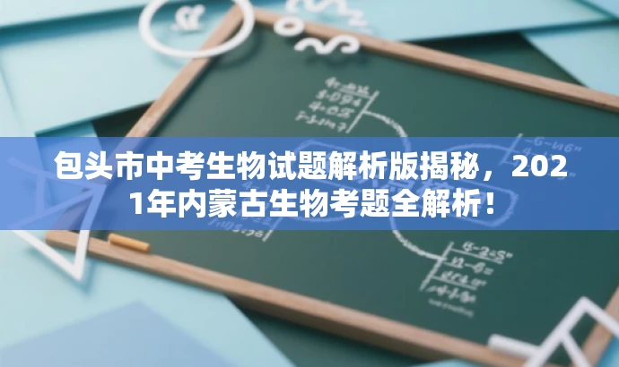 包头市中考生物试题解析版揭秘,2021年内蒙古生物考题全解析! 包头市中考生物试题解析版揭秘,2021年内蒙古生物考题全解析!