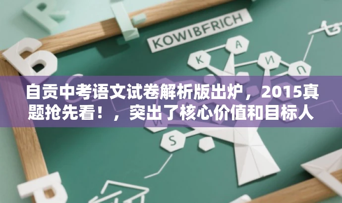 自贡中考语文试卷解析版出炉,2015真题抢先看!,突出了核心价值和目标人群需求,同时语言简洁、有吸引力,符合营销效果的要求。 自贡中考语文试卷解析版出炉,2015真题抢先看!,突出了核心价值和目标人群需求,同时语言简洁、有吸引力,符合营销效果的要求。