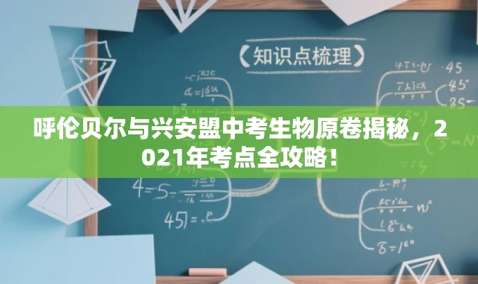 呼伦贝尔与兴安盟中考生物原卷揭秘,2021年考点全攻略! 呼伦贝尔与兴安盟中考生物原卷揭秘,2021年考点全攻略!