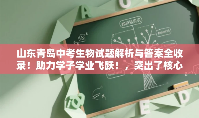 山东青岛中考生物试题解析与答案全收录！助力学子学业飞跃！，突出了核心价值，强调了试题及答案的重要性，同时使用了具有吸引力的语言来吸引目标人群的注意力。