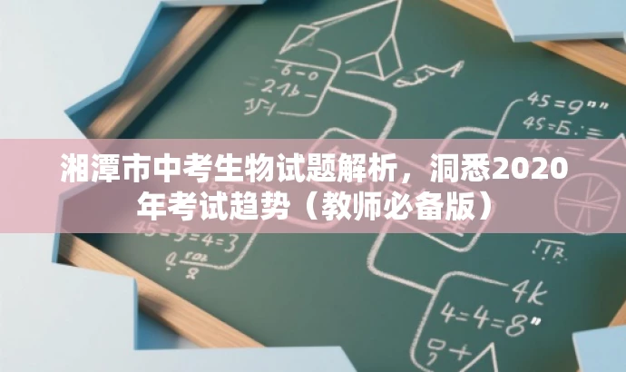 湘潭市中考生物试题解析,洞悉2020年考试趋势(教师必备版) 湘潭市中考生物试题解析,洞悉2020年考试趋势(教师必备版)