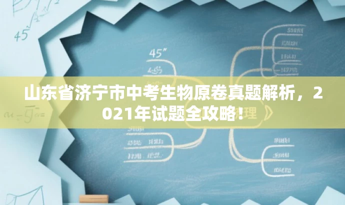 山东省济宁市中考生物原卷真题解析,2021年试题全攻略! 山东省济宁市中考生物原卷真题解析,2021年试题全攻略!