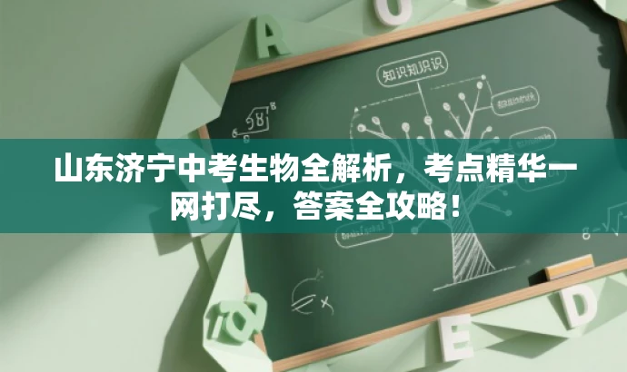 山东济宁中考生物全解析,考点精华一网打尽,答案全攻略! 山东济宁中考生物全解析,考点精华一网打尽,答案全攻略!