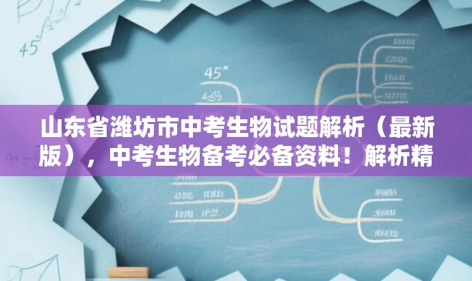 山东省潍坊市中考生物试题解析(最新版),中考生物备考必备资料!解析精准,助力名师指导! 山东省潍坊市中考生物试题解析(最新版),中考生物备考必备资料!解析精准,助力名师指导!