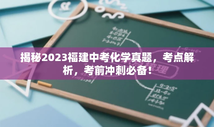 揭秘2023福建中考化学真题,考点解析,考前冲刺必备! 揭秘2023福建中考化学真题,考点解析,考前冲刺必备!