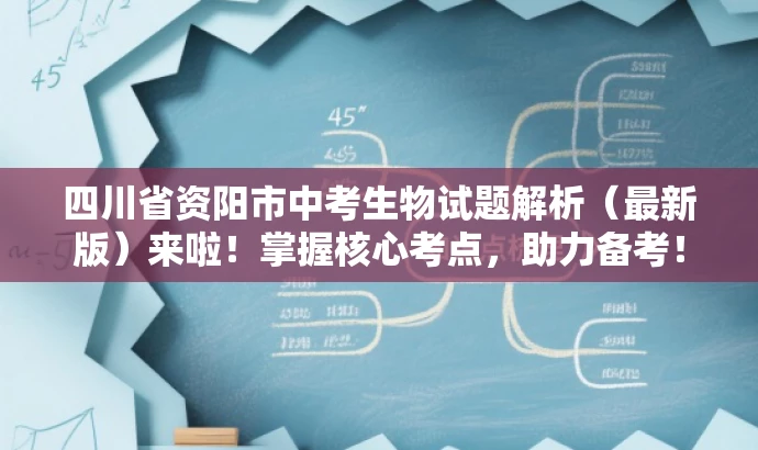 四川省资阳市中考生物试题解析(最新版)来啦!掌握核心考点,助力备考! 四川省资阳市中考生物试题解析(最新版)来啦!掌握核心考点,助力备考!