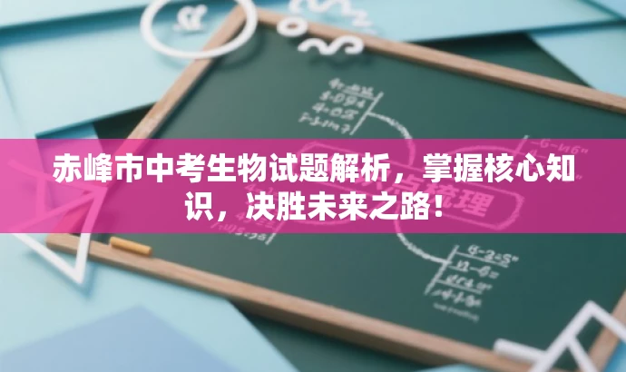 赤峰市中考生物试题解析,掌握核心知识,决胜未来之路! 赤峰市中考生物试题解析,掌握核心知识,决胜未来之路!