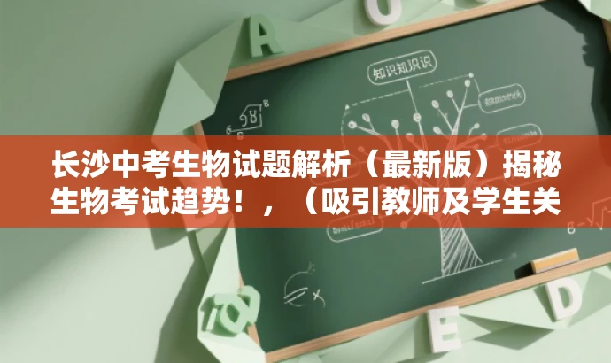 长沙中考生物试题解析(最新版)揭秘生物考试趋势!,(吸引教师及学生关注,掌握中考动态) 长沙中考生物试题解析(最新版)揭秘生物考试趋势!,(吸引教师及学生关注,掌握中考动态)