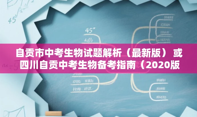 自贡市中考生物试题解析(最新版) 或 四川自贡中考生物备考指南(2020版)。 自贡市中考生物试题解析(最新版) 或 四川自贡中考生物备考指南(2020版)。