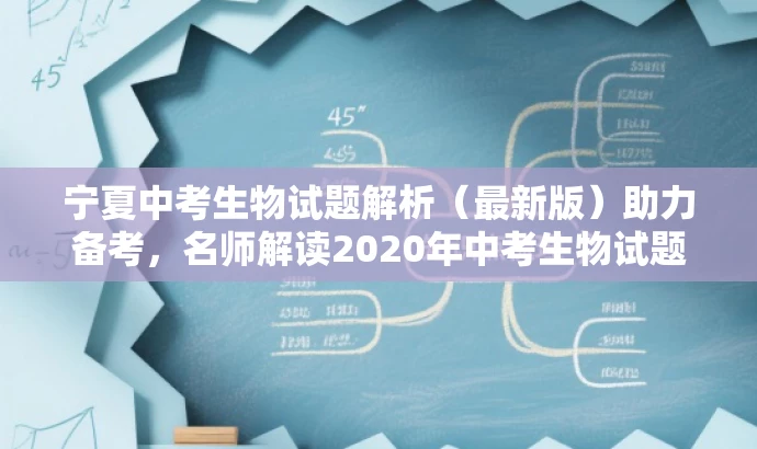 宁夏中考生物试题解析(最新版)助力备考,名师解读2020年中考生物试题! 宁夏中考生物试题解析(最新版)助力备考,名师解读2020年中考生物试题!