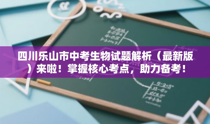 四川乐山市中考生物试题解析(最新版)来啦!掌握核心考点,助力备考! 四川乐山市中考生物试题解析(最新版)来啦!掌握核心考点,助力备考!