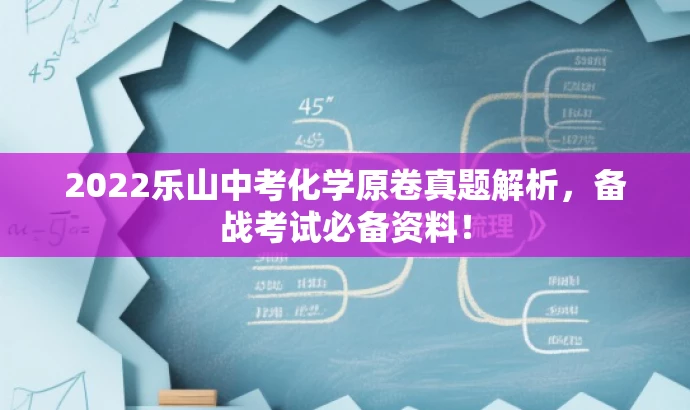 2022乐山中考化学原卷真题解析,备战考试必备资料! 2022乐山中考化学原卷真题解析,备战考试必备资料!