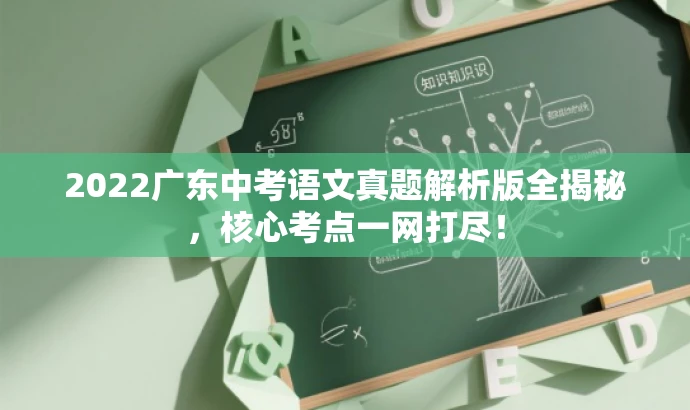2022广东中考语文真题解析版全揭秘,核心考点一网打尽! 2022广东中考语文真题解析版全揭秘,核心考点一网打尽!