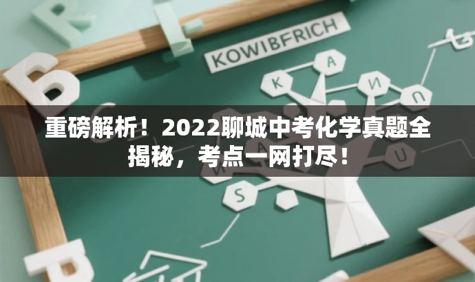 重磅解析!2022聊城中考化学真题全揭秘,考点一网打尽! 重磅解析!2022聊城中考化学真题全揭秘,考点一网打尽!