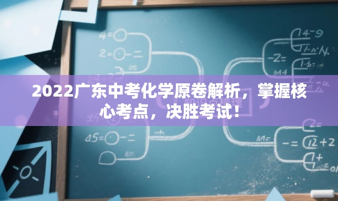 2022广东中考化学原卷解析,掌握核心考点,决胜考试! 2022广东中考化学原卷解析,掌握核心考点,决胜考试!