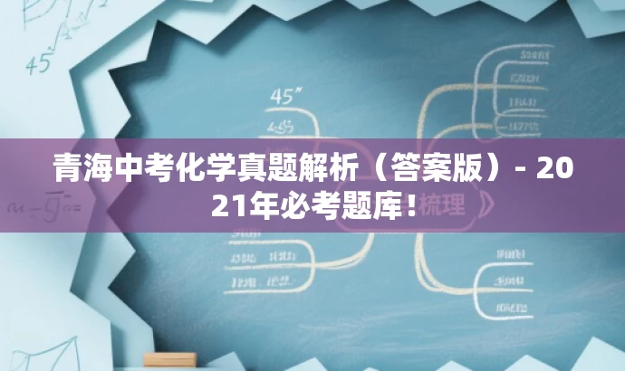 青海中考化学真题解析(答案版)- 2021年必考题库! 青海中考化学真题解析(答案版)- 2021年必考题库!