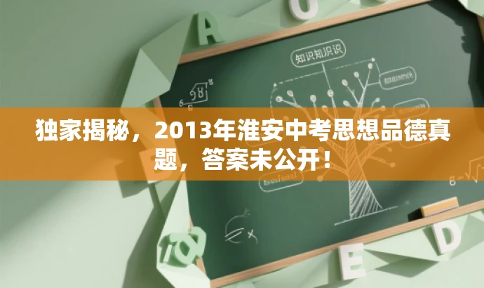 独家揭秘,2013年淮安中考思想品德真题,答案未公开! 独家揭秘,2013年淮安中考思想品德真题,答案未公开!