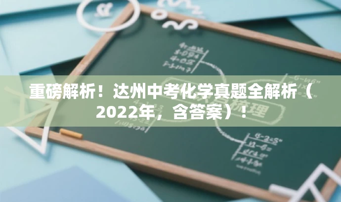 重磅解析!达州中考化学真题全解析(2022年,含答案)! 重磅解析!达州中考化学真题全解析(2022年,含答案)!