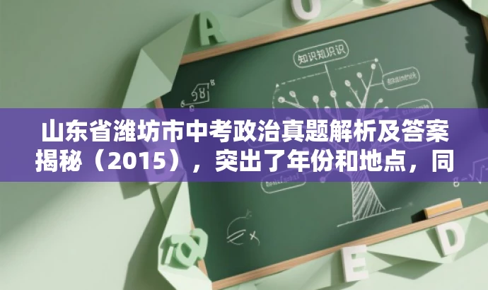 山东省潍坊市中考政治真题解析及答案揭秘(2015),突出了年份和地点,同时用真题解析和答案揭秘来吸引目标人群的注意力,提高点击率。 山东省潍坊市中考政治真题解析及答案揭秘(2015),突出了年份和地点,同时用真题解析和答案揭秘来吸引目标人群的注意力,提高点击率。