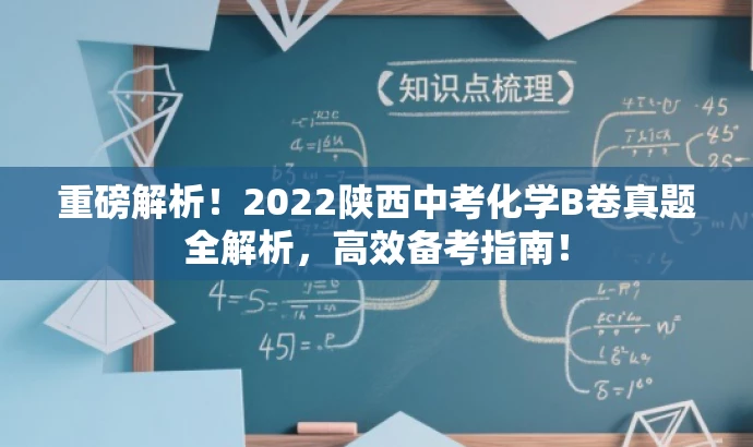 重磅解析!2022陕西中考化学B卷真题全解析,高效备考指南! 重磅解析!2022陕西中考化学B卷真题全解析,高效备考指南!
