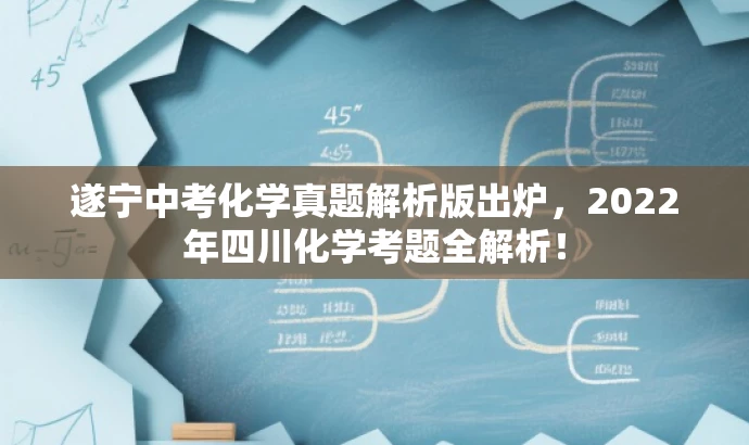 遂宁中考化学真题解析版出炉,2022年四川化学考题全解析! 遂宁中考化学真题解析版出炉,2022年四川化学考题全解析!