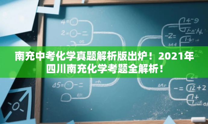 南充中考化学真题解析版出炉!2021年四川南充化学考题全解析! 南充中考化学真题解析版出炉!2021年四川南充化学考题全解析!