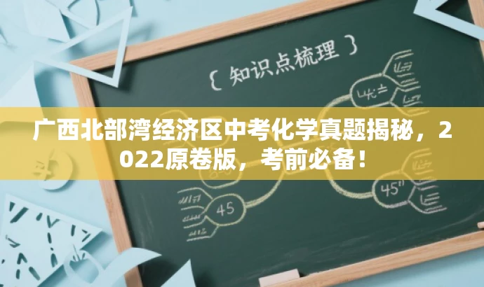 广西北部湾经济区中考化学真题揭秘,2022原卷版,考前必备! 广西北部湾经济区中考化学真题揭秘,2022原卷版,考前必备!