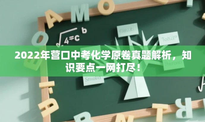 2022年营口中考化学原卷真题解析,知识要点一网打尽! 2022年营口中考化学原卷真题解析,知识要点一网打尽!